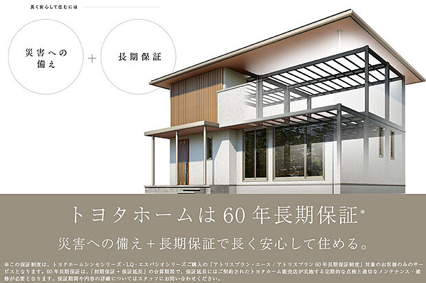 【トヨタホームの60年長期保証】トヨタホームは60年長期保証。
災害への備え＋長期保証で長く安心して住める。※保証の詳細はお問合せください。