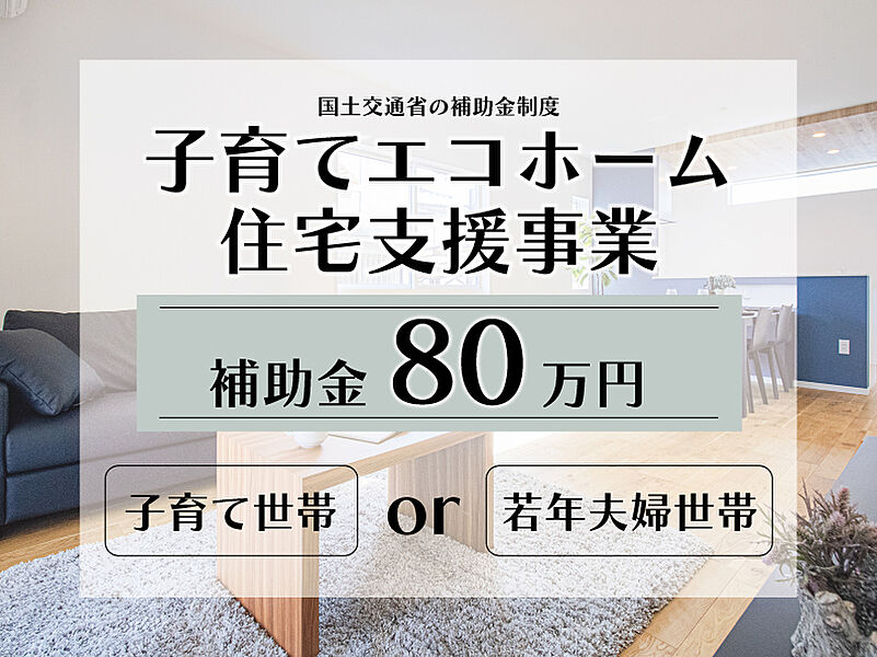 【子育てエコホーム】
子育て世帯or若年夫婦世帯は80万円の補助金を受けとることが出来ます。
こちらの物件は対象物件です！
※予算には上限がございます。