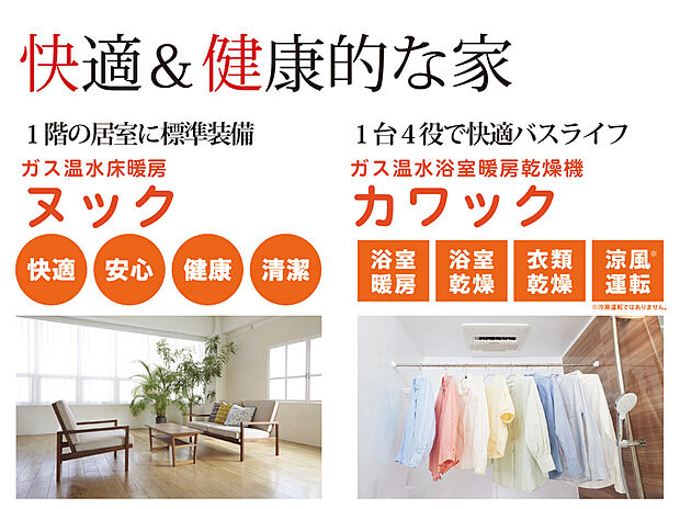 【【快適&健康的な家】】ガス温水床暖房は、燃焼しないからホコリが舞い上がらず空気をクリーンに保てます。浴室には衣類乾燥、浴室乾燥・暖房、さわやか涼風運転など多彩な機能を備えたカワックを搭載しました。