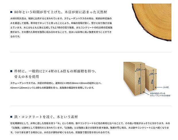 【『年輪の詰まった樹齢の長い木材』】寒さの厳しい北欧では、年輪が詰まった粘り強い堅い木が育ちます。年輪と木の耐久性は比例すると言われており、当社の使用する木材は北欧の樹齢80年以上の木材を使用しています