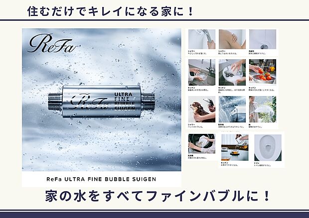 【Refa「SUIGEN」採用（1号棟）】家の水がすべてウルトラファインに！その水を浴びれば、肌はうるおい、すこやかに。その水で流せば、家の隅々まで、いつまでも清潔に。住む人はもちろん、ペットにもやさしい水で、心まで潤す豊かな暮らしを。