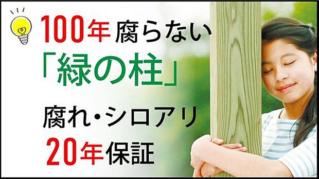 【木材に特殊加工を施した「緑の柱」を採用】木材に特殊加工を施した「緑の柱」を採用し、半永久的に新築時の耐久性を維持。大地震による倒壊要因となるシロアリや腐敗の心配がなく、メンテナンス費用を抑えながらお子様の代まで住み継げる家です。