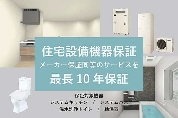 【住宅設備機器保証最長10年間】給湯機、システムキッチン、システムバス、温水洗浄トイレの住宅設備機器の故障や不具合について、メーカー保証同等のサービスを最長10年まで受けられます。