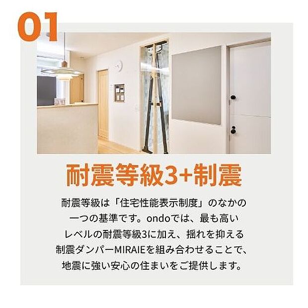 【【耐震等級3+制震】】耐震等級は「住宅性能表示制度」のなかの一つの基準です。ondoでは、最も高いレベルの耐震等級3に加え、地震の揺れを吸収する制震ダンパーMIRAIEを組み合わせることで安心の住まいをご提供します。