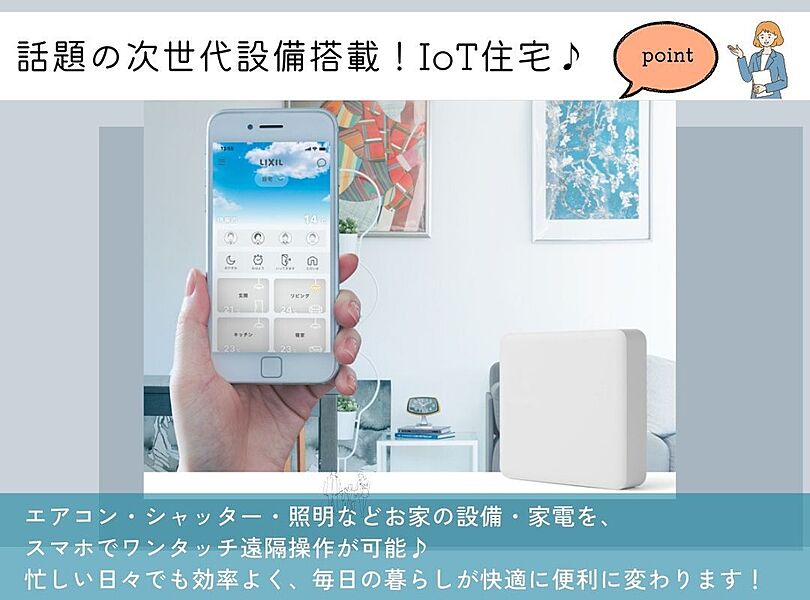 話題の次世代設備搭載！IoT住宅♪
エアコンの設定・電動シャッター・照明器具の点灯などスマホでワンタッチ遠隔操作が可能です。
お家の設備を１つのアプリで簡単接続可能♪
