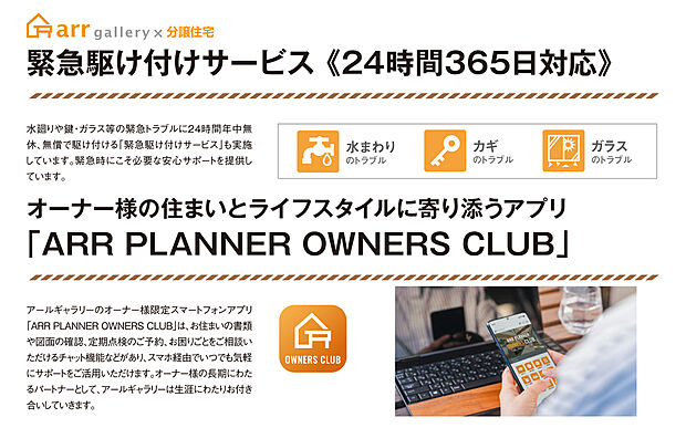 【緊急駆け付けサービス】構造躯体・防水の長期保証制度をはじめ、長期にわたる無償点検を実施。
水まわりや鍵・ガラス割れ等の緊急トラブルに24時間年中無休、無償で駆け付ける安心サポート。アールギャラリーのオーナー様限定アプリで定期点検のご予約、困りごとの相談が可能。